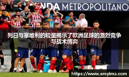 列日与塞维利的较量揭示了欧洲足球的激烈竞争与战术博弈